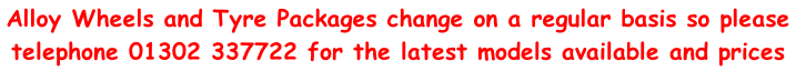 Alloy Wheels and Tyre Packages change on a regular basis so please telephone 01302 337722 for the latest models available and prices